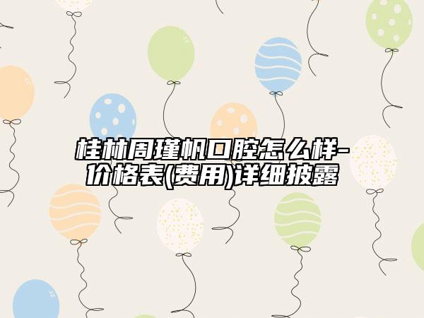 桂林周瑾帆口腔怎么樣-價格表(費用)詳細披露