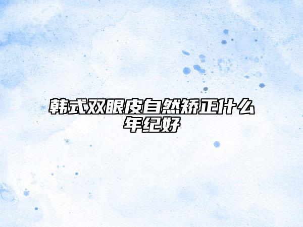 韓式雙眼皮自然矯正什么年紀(jì)好