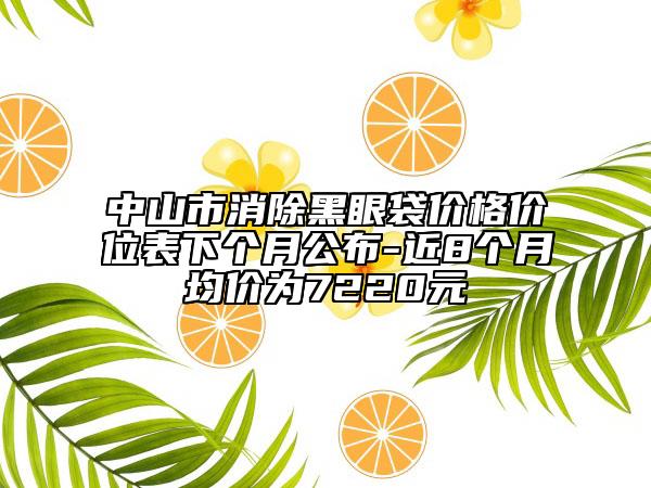中山市消除黑眼袋價(jià)格價(jià)位表下個(gè)月公布-近8個(gè)月均價(jià)為7220元