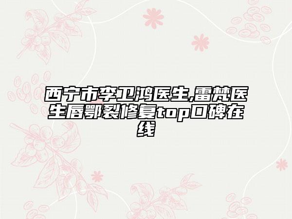 西寧市李衛(wèi)鴻醫(yī)生,雷梵醫(yī)生唇鄂裂修復(fù)top口碑在線
