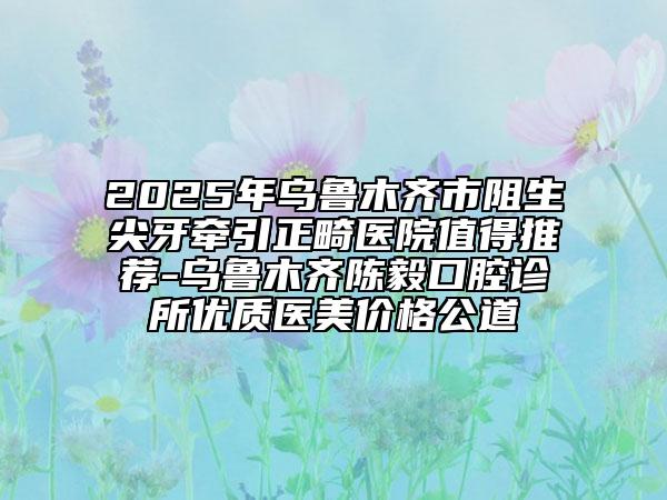 2025年烏魯木齊市阻生尖牙牽引正畸醫(yī)院值得推薦-烏魯木齊陳毅口腔診所優(yōu)質(zhì)醫(yī)美價(jià)格公道