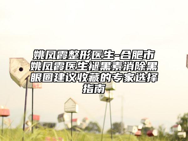姚鳳霞整形醫(yī)生-合肥市姚鳳霞醫(yī)生褪黑素消除黑眼圈建議收藏的專家選擇指南