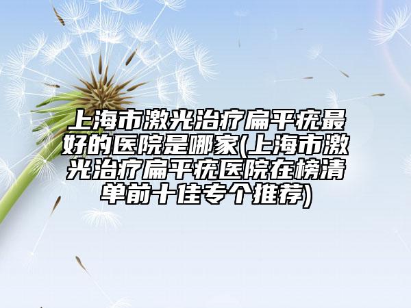 上海市激光治療扁平疣最好的醫(yī)院是哪家(上海市激光治療扁平疣醫(yī)院在榜清單前十佳專個推薦)