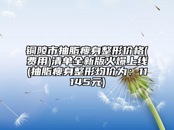 銅陵市抽脂瘦身整形價(jià)格(費(fèi)用)清單全新版火爆上線(抽脂瘦身整形均價(jià)為：11145元)