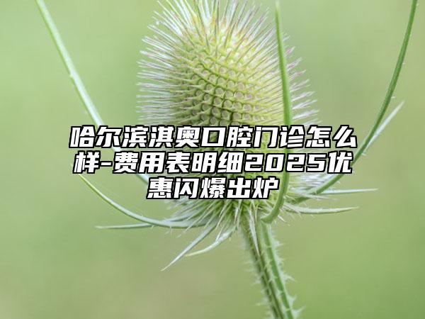 哈爾濱淇奧口腔門診怎么樣-費(fèi)用表明細(xì)2025優(yōu)惠閃爆出爐