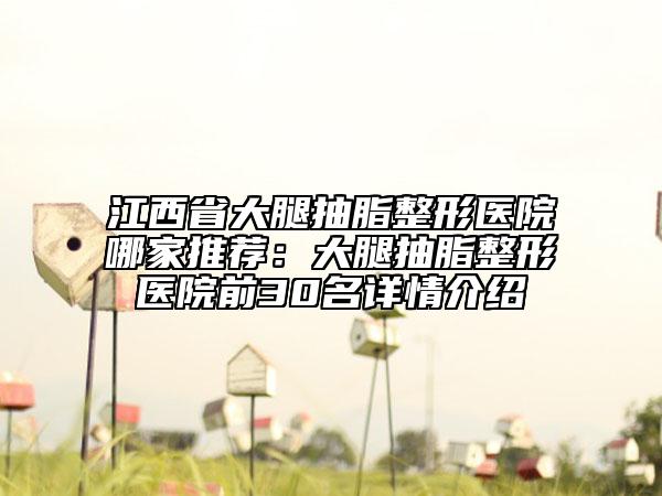 江西省大腿抽脂整形醫(yī)院哪家推薦：大腿抽脂整形醫(yī)院前30名詳情介紹