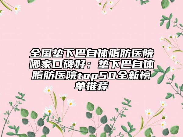 全國(guó)墊下巴自體脂肪醫(yī)院哪家口碑好：墊下巴自體脂肪醫(yī)院top50全新榜單推薦
