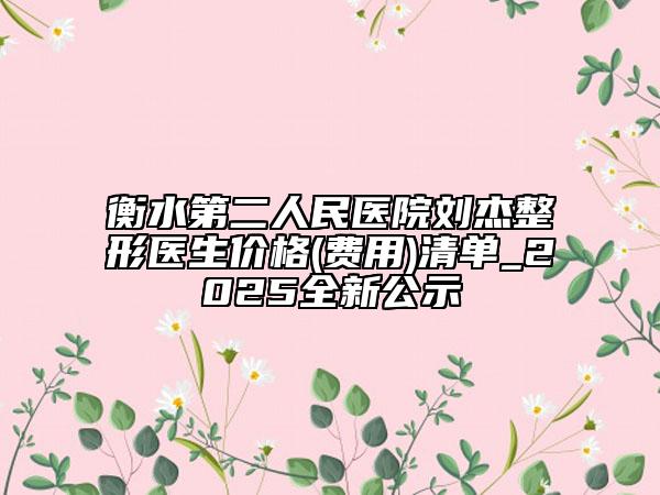 衡水第二人民醫(yī)院劉杰整形醫(yī)生價(jià)格(費(fèi)用)清單_2025全新公示
