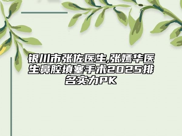 銀川市張佐醫(yī)生,張嫣華醫(yī)生鼻腔填塞手術2025排名實力PK