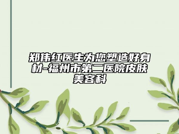 鄭偉紅醫(yī)生為您塑造好身材-福州市第二醫(yī)院皮膚美容科