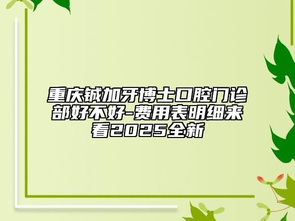 重慶鋮加牙博士口腔門診部好不好-費(fèi)用表明細(xì)來看2025全新