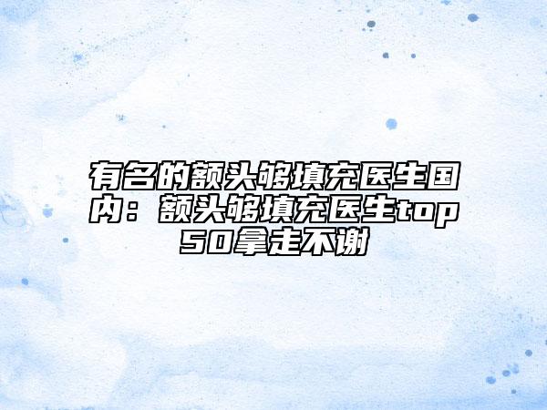 有名的額頭夠填充醫(yī)生國(guó)內(nèi)：額頭夠填充醫(yī)生top50拿走不謝