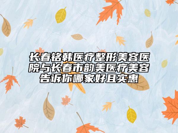 長(zhǎng)春銘韓醫(yī)療整形美容醫(yī)院與長(zhǎng)春市韻美醫(yī)療美容告訴你哪家好且實(shí)惠