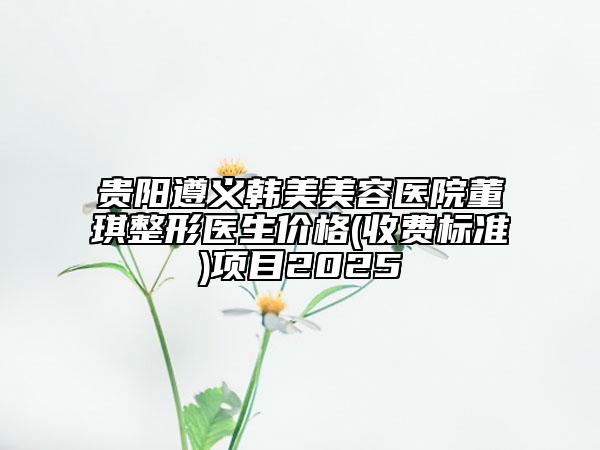 貴陽(yáng)遵義韓美美容醫(yī)院董琪整形醫(yī)生價(jià)格(收費(fèi)標(biāo)準(zhǔn))項(xiàng)目2025