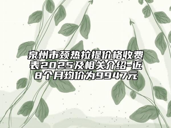 泉州市頸熱拉提價(jià)格收費(fèi)表2025及相關(guān)介紹-近8個(gè)月均價(jià)為9947元