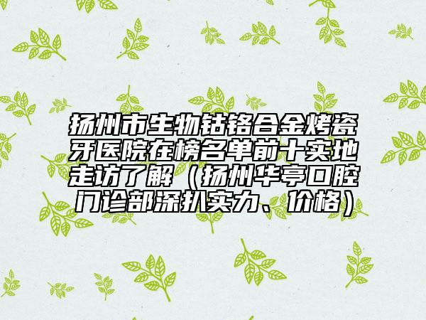 揚(yáng)州市生物鈷鉻合金烤瓷牙醫(yī)院在榜名單前十實(shí)地走訪了解（揚(yáng)州華亭口腔門(mén)診部深扒實(shí)力、價(jià)格）