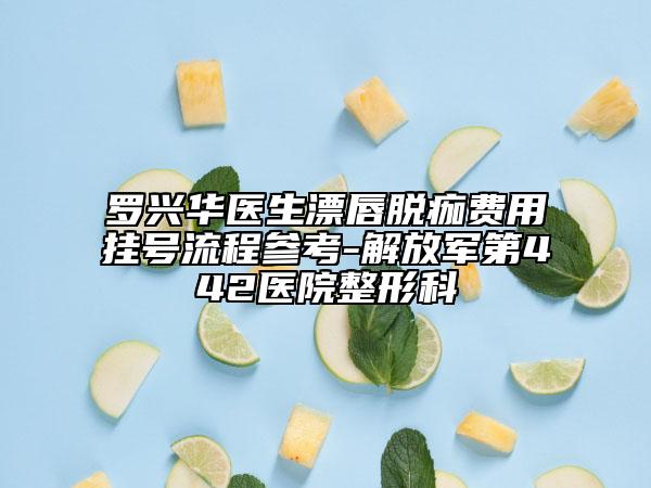 羅興華醫(yī)生漂唇脫痂費(fèi)用掛號流程參考-解放軍第442醫(yī)院整形科