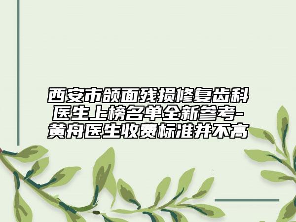 西安市頜面殘損修復(fù)齒科醫(yī)生上榜名單全新參考-黃舟醫(yī)生收費(fèi)標(biāo)準(zhǔn)并不高