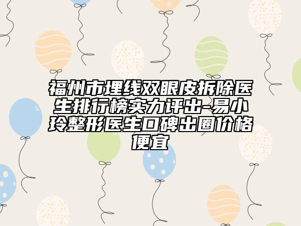 福州市埋線(xiàn)雙眼皮拆除醫(yī)生排行榜實(shí)力評(píng)出-易小玲整形醫(yī)生口碑出圈價(jià)格便宜