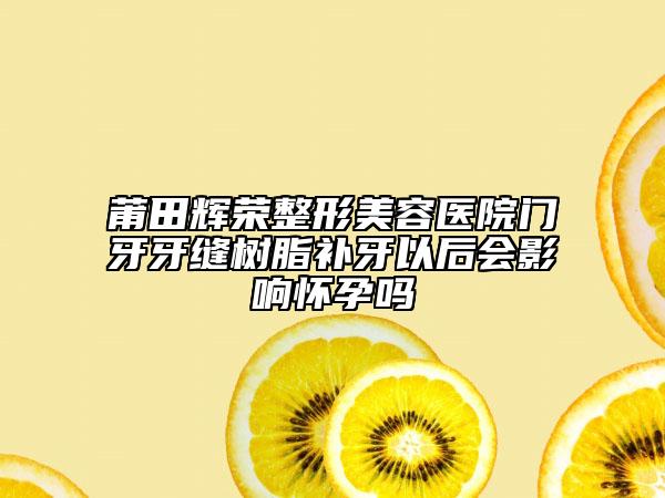 莆田輝榮整形美容醫(yī)院門(mén)牙牙縫樹(shù)脂補(bǔ)牙以后會(huì)影響懷孕嗎