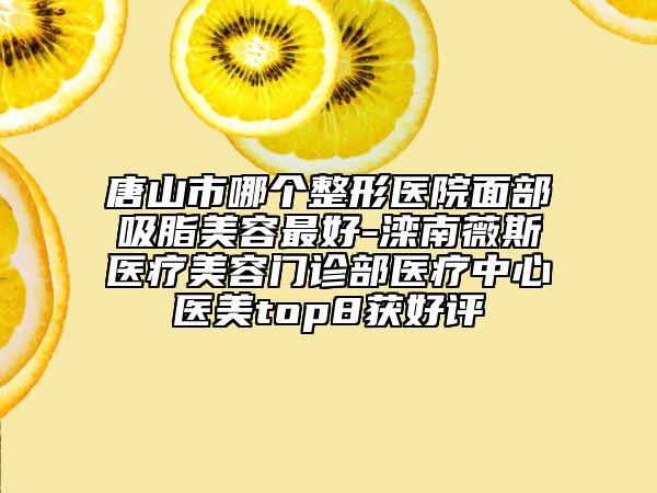 唐山市哪個整形醫(yī)院面部吸脂美容最好-灤南薇斯醫(yī)療美容門診部醫(yī)療中心醫(yī)美top8獲好評