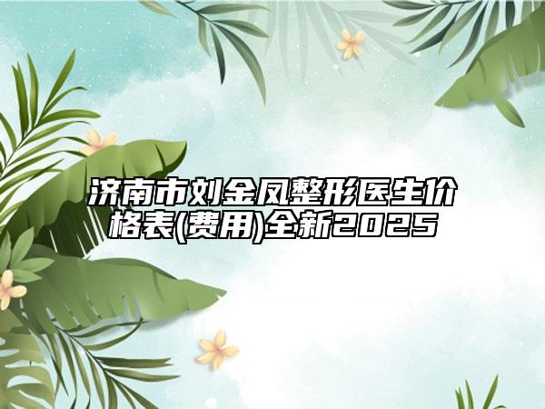 濟(jì)南市劉金鳳整形醫(yī)生價格表(費用)全新2025
