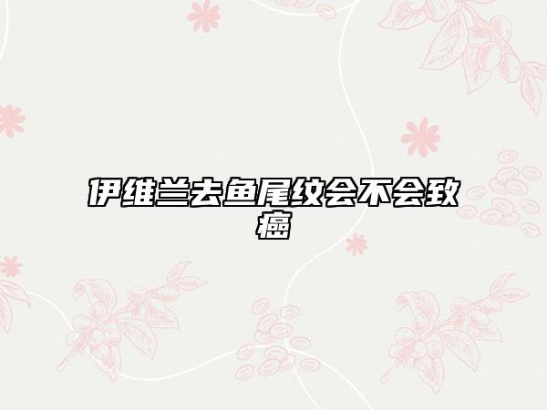 伊維蘭去魚尾紋會(huì)不會(huì)致癌