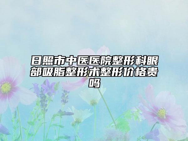 日照市中醫(yī)醫(yī)院整形科眼部吸脂整形術(shù)整形價(jià)格貴嗎