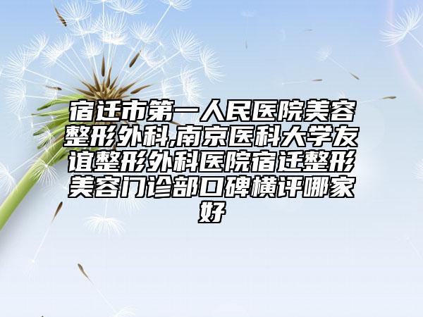 宿遷市第一人民醫(yī)院美容整形外科,南京醫(yī)科大學(xué)友誼整形外科醫(yī)院宿遷整形美容門(mén)診部口碑橫評(píng)哪家好