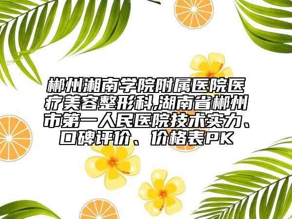 郴州湘南學(xué)院附屬醫(yī)院醫(yī)療美容整形科,湖南省郴州市第一人民醫(yī)院技術(shù)實(shí)力、口碑評價(jià)、價(jià)格表PK
