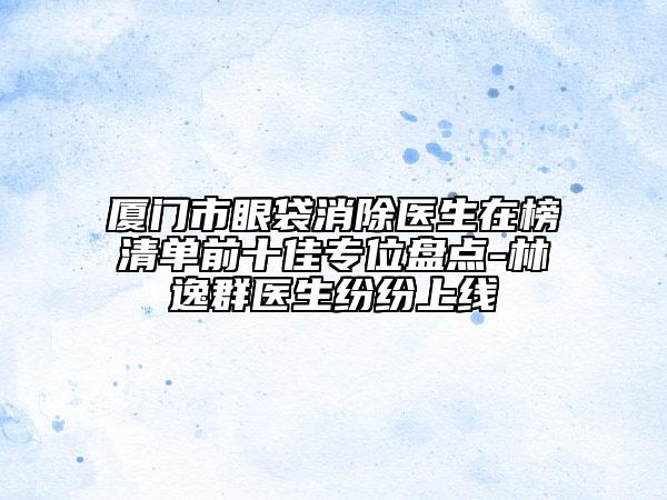 廈門市眼袋消除醫(yī)生在榜清單前十佳專位盤點-林逸群醫(yī)生紛紛上線