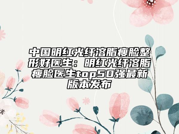 中國明紅光纖溶脂瘦臉整形好醫(yī)生：明紅光纖溶脂瘦臉醫(yī)生top50強最新版本發(fā)布