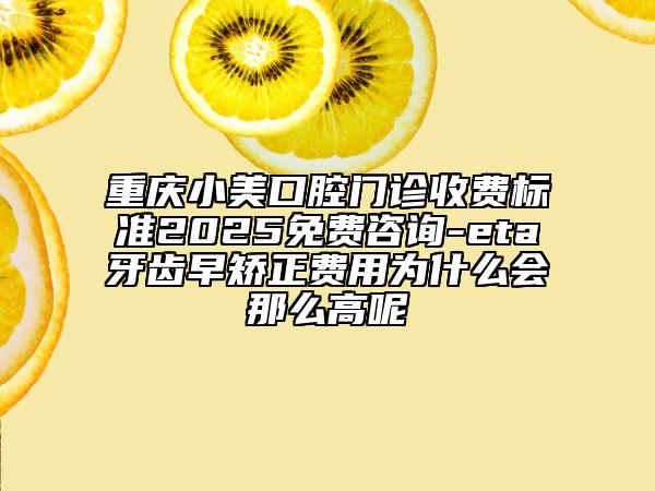 重慶小美口腔門診收費標準2025免費咨詢-eta牙齒早矯正費用為什么會那么高呢