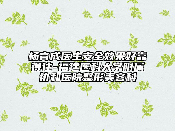 楊育成醫(yī)生安全效果好靠得住-福建醫(yī)科大學(xué)附屬協(xié)和醫(yī)院整形美容科