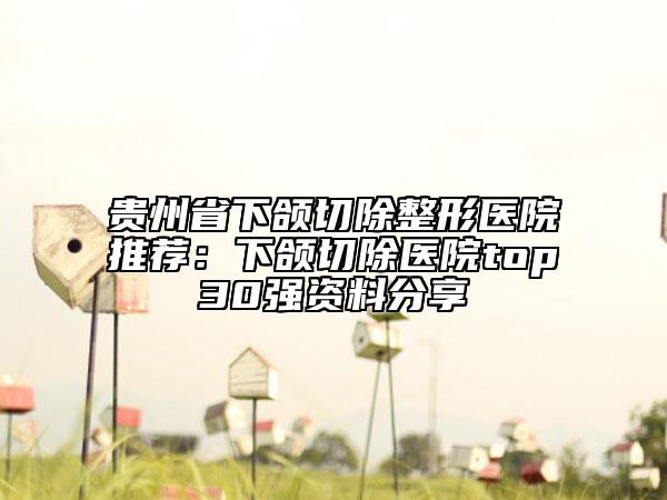 貴州省下頜切除整形醫(yī)院推薦：下頜切除醫(yī)院top30強(qiáng)資料分享