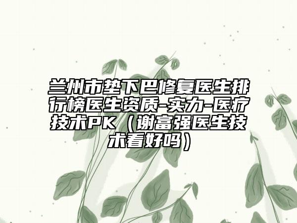 蘭州市墊下巴修復(fù)醫(yī)生排行榜醫(yī)生資質(zhì)-實力-醫(yī)療技術(shù)PK（謝富強(qiáng)醫(yī)生技術(shù)看好嗎）