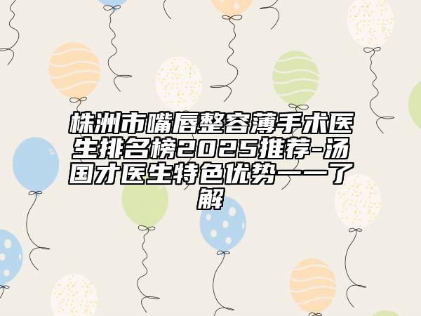株洲市嘴唇整容薄手術(shù)醫(yī)生排名榜2025推薦-湯國(guó)才醫(yī)生特色優(yōu)勢(shì)一一了解