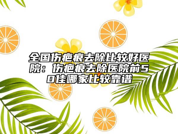 全國傷疤痕去除比較好醫(yī)院：傷疤痕去除醫(yī)院前50佳哪家比較靠譜