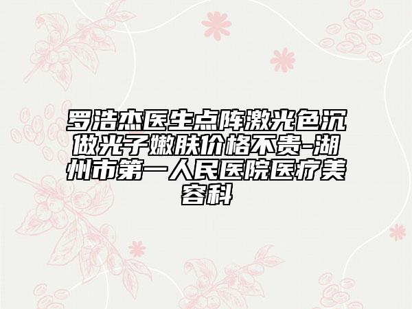 羅浩杰醫(yī)生點陣激光色沉做光子嫩膚價格不貴-湖州市第一人民醫(yī)院醫(yī)療美容科