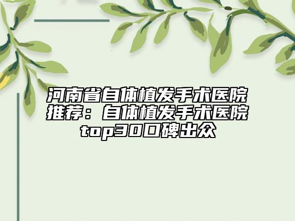 河南省自體植發(fā)手術(shù)醫(yī)院推薦：自體植發(fā)手術(shù)醫(yī)院top30口碑出眾