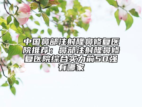 中國鼻部注射隆鼻修復醫(yī)院推薦：鼻部注射隆鼻修復醫(yī)院綜合實力前50強有哪家