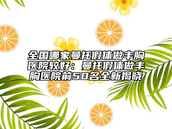 全國哪家曼托假體做豐胸醫(yī)院較好：曼托假體做豐胸醫(yī)院前50名全新揭曉