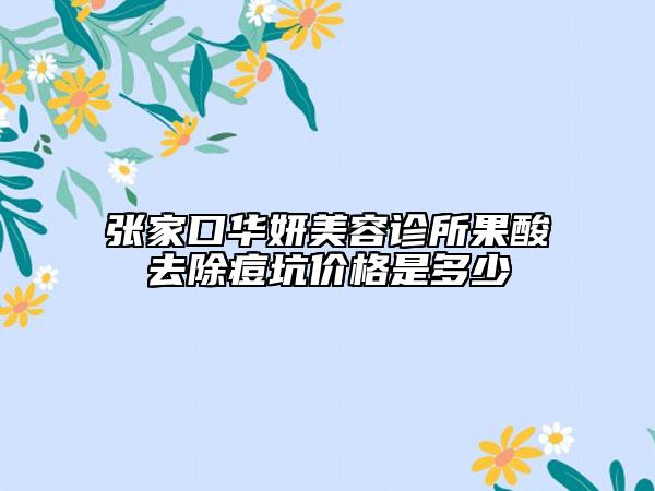 張家口華妍美容診所果酸去除痘坑價格是多少