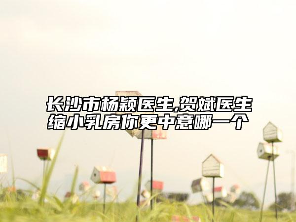 長沙市楊穎醫(yī)生,賀斌醫(yī)生縮小乳房你更中意哪一個