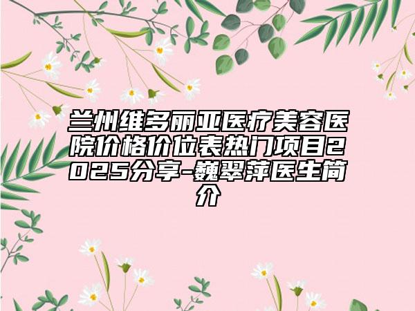 蘭州維多麗亞醫(yī)療美容醫(yī)院價(jià)格價(jià)位表熱門項(xiàng)目2025分享-巍翠萍醫(yī)生簡介