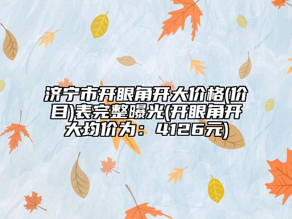 濟(jì)寧市開眼角開大價格(價目)表完整曝光(開眼角開大均價為：4126元)