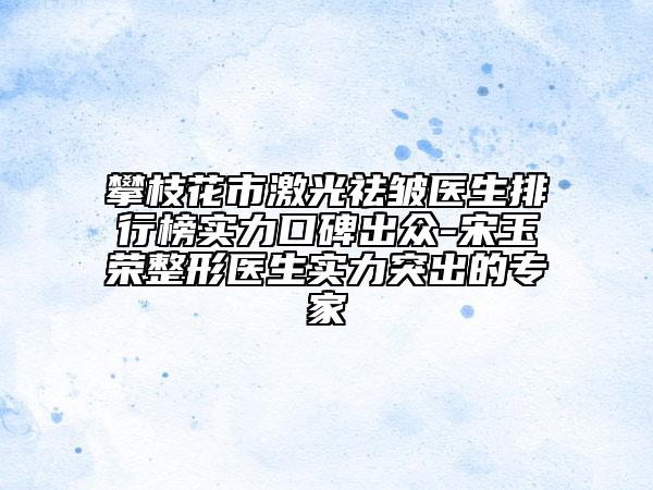 攀枝花市激光祛皺醫(yī)生排行榜實力口碑出眾-宋玉榮整形醫(yī)生實力突出的專家