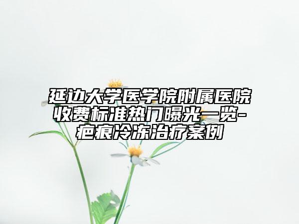 延邊大學(xué)醫(yī)學(xué)院附屬醫(yī)院收費標(biāo)準(zhǔn)熱門曝光一覽-疤痕冷凍治療案例