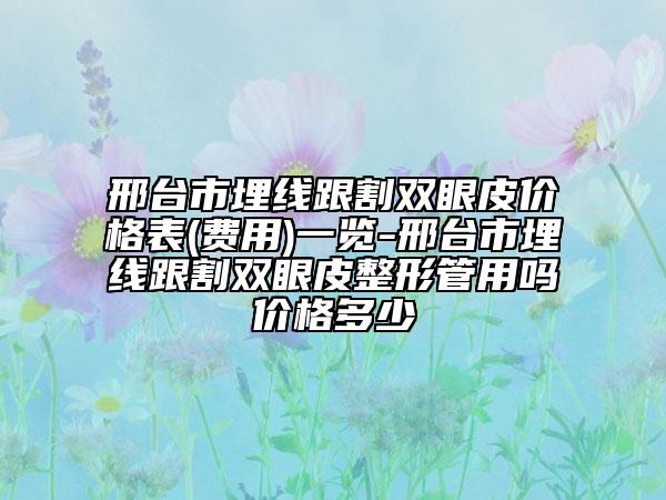 邢臺(tái)市埋線跟割雙眼皮價(jià)格表(費(fèi)用)一覽-邢臺(tái)市埋線跟割雙眼皮整形管用嗎價(jià)格多少