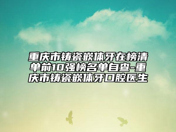 重慶市鑄瓷嵌體牙在榜清單前10強(qiáng)榜名單自查-重慶市鑄瓷嵌體牙口腔醫(yī)生